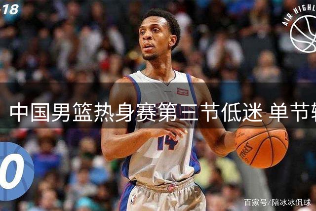 中国男篮热身赛第三节低迷 单节输8分总落后达17分