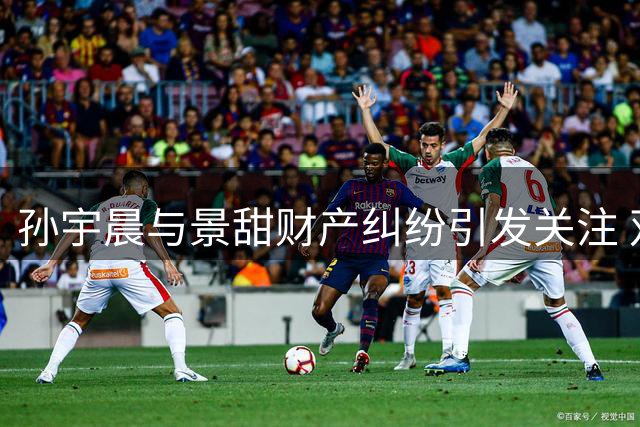 孙宇晨与景甜财产纠纷引发关注 双方表态交由法律处理