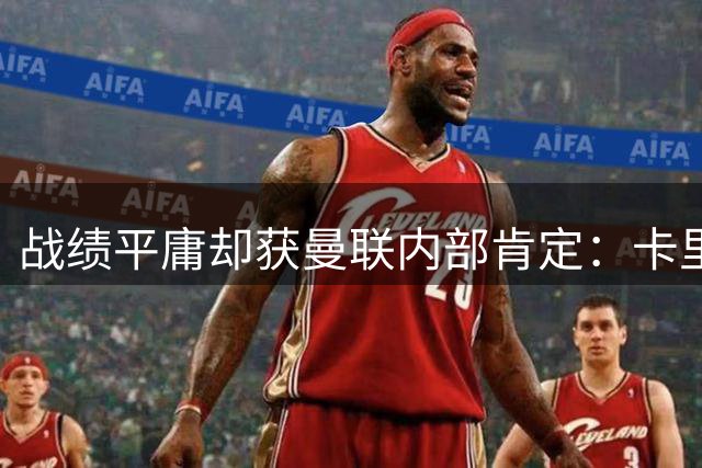 战绩平庸却获曼联内部肯定：卡里克以沉稳应对质疑