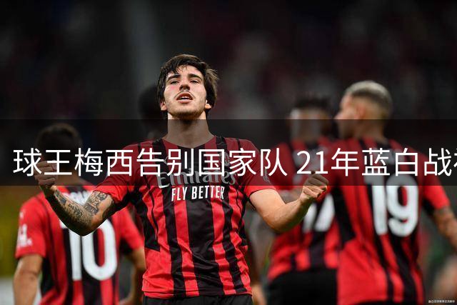 球王梅西告别国家队 21年蓝白战袍传奇落幕