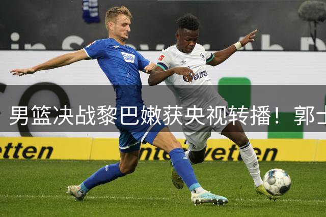 男篮决战黎巴嫩获央视转播！郭士强背水一战：中国队输球或无缘世界杯？
