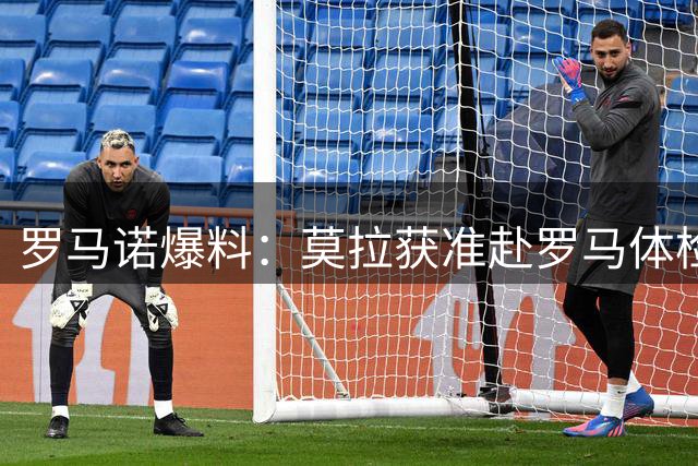 罗马诺爆料：莫拉获准赴罗马体检 预计今日抵达