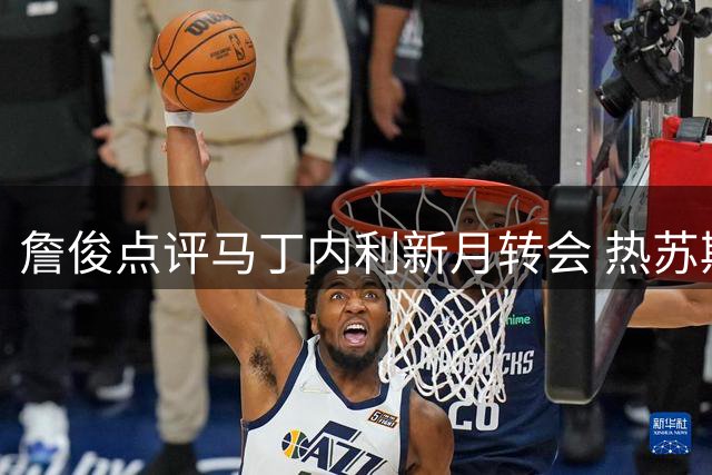 詹俊点评马丁内利新月转会 热苏斯投巴萨前景分析