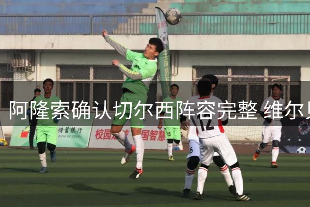 阿隆索确认切尔西阵容完整 维尔贝克周末复出在望