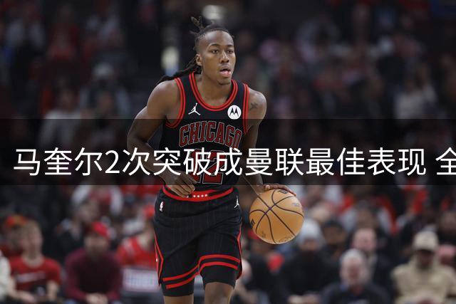 马奎尔2次突破成曼联最佳表现 全队进攻集体哑火