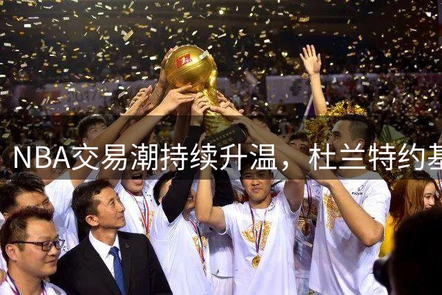 NBA交易潮持续升温，杜兰特约基奇或将离队